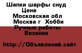 Шапки,шарфы,снуд. › Цена ­ 1 000 - Московская обл., Москва г. Хобби. Ручные работы » Вязание   